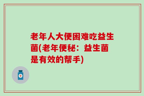 老年人大便困难吃益生菌(老年：益生菌是有效的帮手)