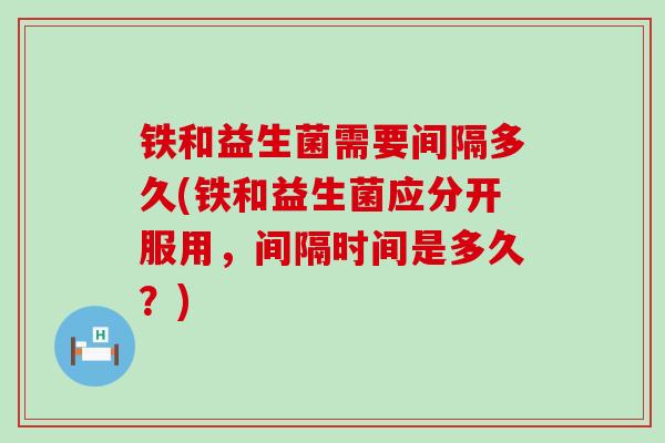 铁和益生菌需要间隔多久(铁和益生菌应分开服用，间隔时间是多久？)
