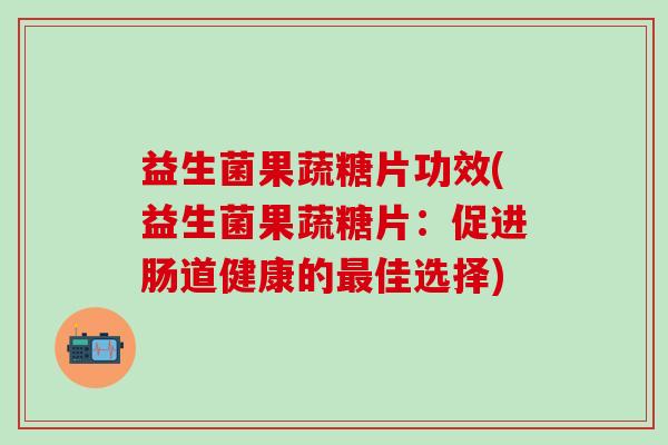 益生菌果蔬糖片功效(益生菌果蔬糖片：促进肠道健康的佳选择)