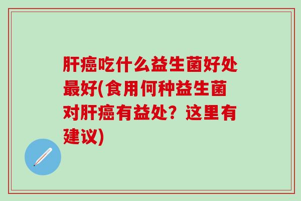 吃什么益生菌好处好(食用何种益生菌对有益处？这里有建议)