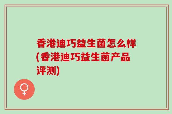 香港迪巧益生菌怎么样(香港迪巧益生菌产品评测)