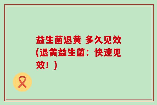 益生菌退黄 多久见效(退黄益生菌：快速见效！)