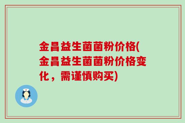 金昌益生菌菌粉价格(金昌益生菌菌粉价格变化,需谨慎购买) 金昌益生菌菌粉价格(金昌益生菌菌粉价格变化,需谨慎购买)