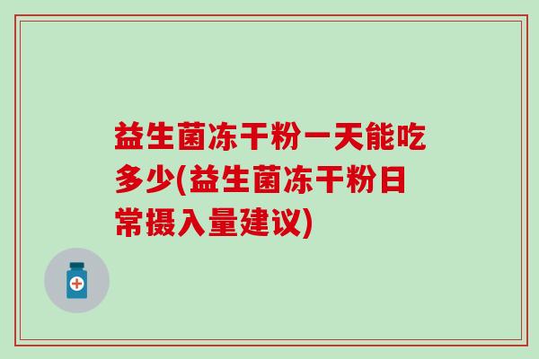益生菌冻干粉一天能吃多少(益生菌冻干粉日常摄入量建议)
