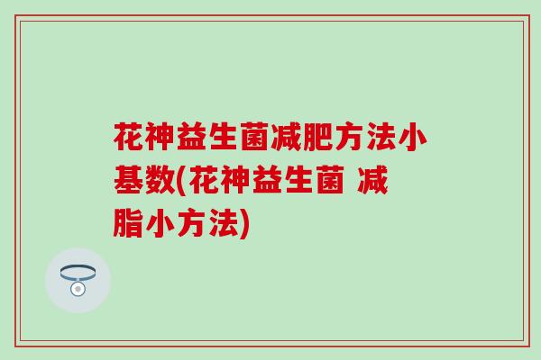 花神益生菌方法小基数(花神益生菌 减脂小方法)