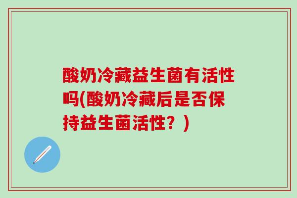 酸奶冷藏益生菌有活性吗(酸奶冷藏后是否保持益生菌活性？)