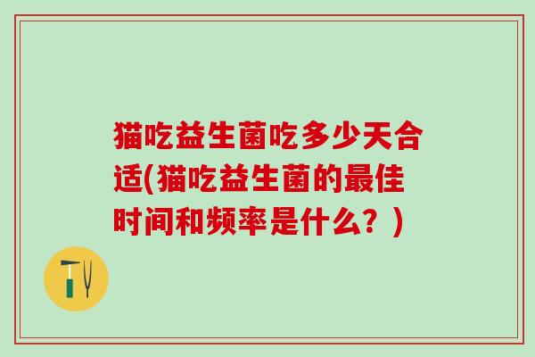 猫吃益生菌吃多少天合适(猫吃益生菌的佳时间和频率是什么？)