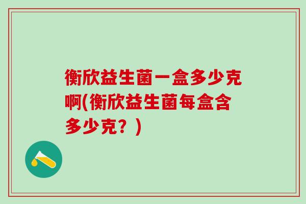 衡欣益生菌一盒多少克啊(衡欣益生菌每盒含多少克？)