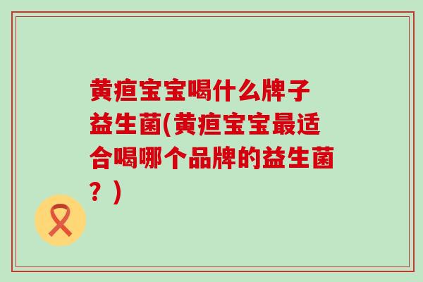 黄疸宝宝喝什么牌子 益生菌(黄疸宝宝适合喝哪个品牌的益生菌？)