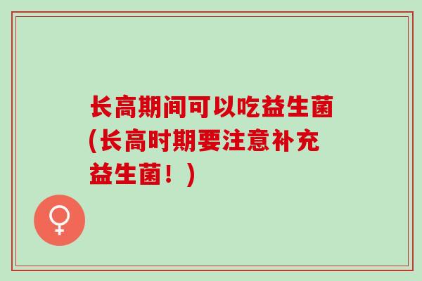 长高期间可以吃益生菌(长高时期要注意补充益生菌！)