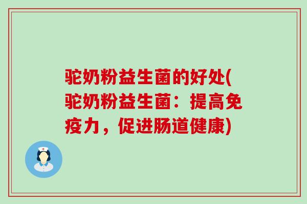 驼奶粉益生菌的好处(驼奶粉益生菌:提高力,促进肠道健康) 驼奶粉益生菌的好处(驼奶粉益生菌:提高力,促进肠道健康)
