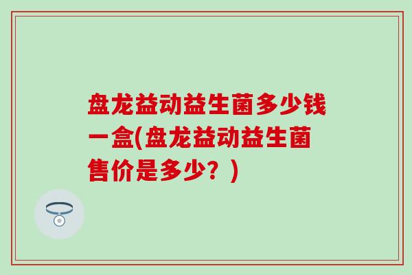 盘龙益动益生菌多少钱一盒(盘龙益动益生菌售价是多少？)