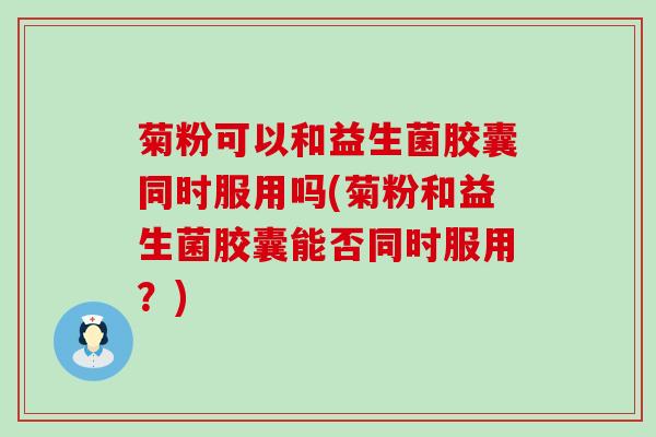 菊粉可以和益生菌胶囊同时服用吗(菊粉和益生菌胶囊能否同时服用？)