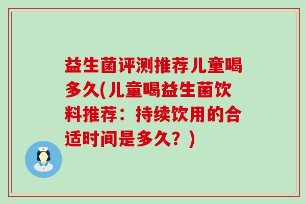 益生菌评测推荐儿童喝多久(儿童喝益生菌饮料推荐:持续饮用的合适时间是多久?) 益生菌评测推荐儿童喝多久(儿童喝益生菌饮料推荐:持续饮用的合适时间是多久?)