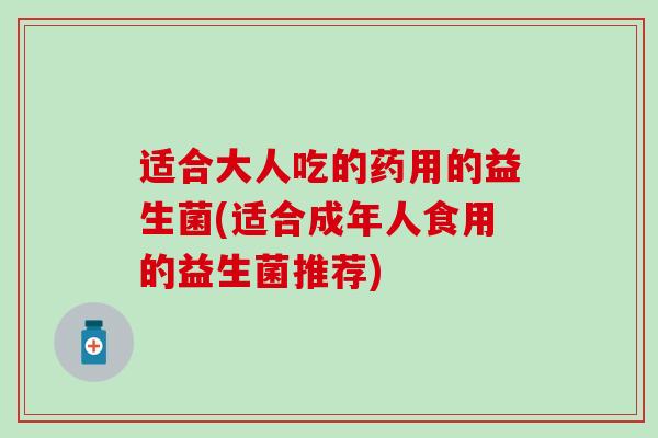适合大人吃的药用的益生菌(适合成年人食用的益生菌推荐)