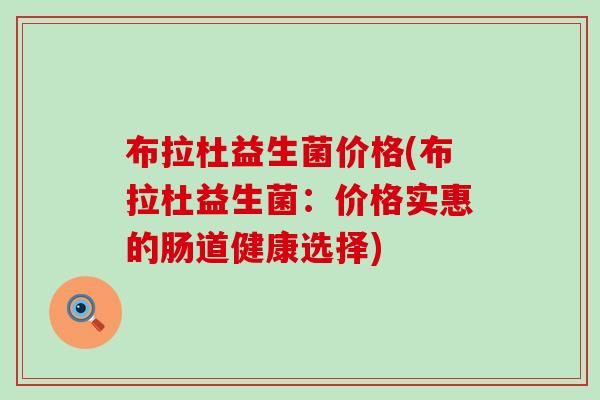 布拉杜益生菌价格(布拉杜益生菌：价格实惠的肠道健康选择)
