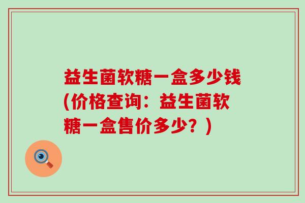 益生菌软糖一盒多少钱(价格查询：益生菌软糖一盒售价多少？)