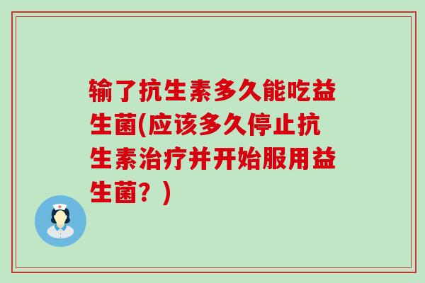 输了抗生素多久能吃益生菌(应该多久停止抗生素并开始服用益生菌？)