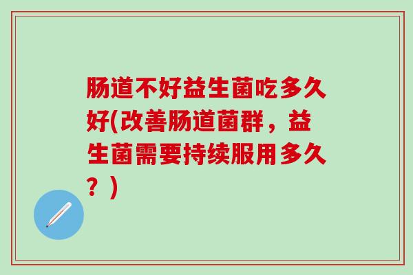 肠道不好益生菌吃多久好(改善肠道菌群，益生菌需要持续服用多久？)