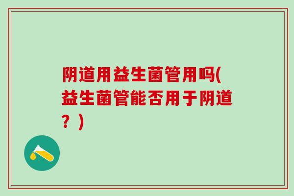 用益生菌管用吗(益生菌管能否用于？)
