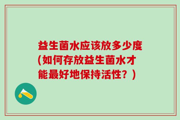 益生菌水应该放多少度(如何存放益生菌水才能好地保持活性？)