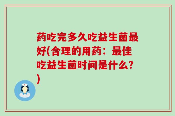 药吃完多久吃益生菌好(合理的用药：佳吃益生菌时间是什么？)