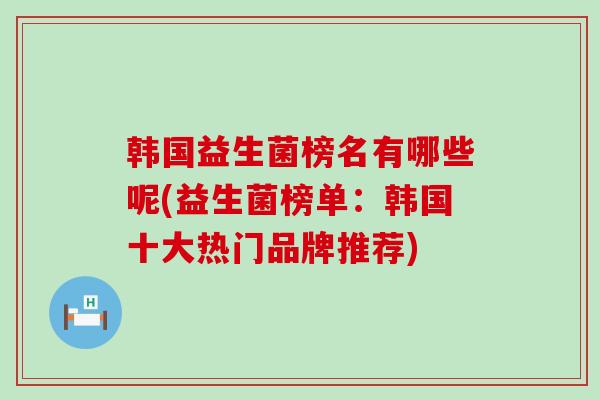韩国益生菌榜名有哪些呢(益生菌榜单：韩国十大热门品牌推荐)