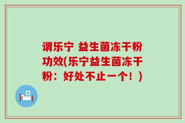 谓乐宁 益生菌冻干粉功效(乐宁益生菌冻干粉:好处不止一个!) 谓乐宁 益生菌冻干粉功效(乐宁益生菌冻干粉:好处不止一个!)
