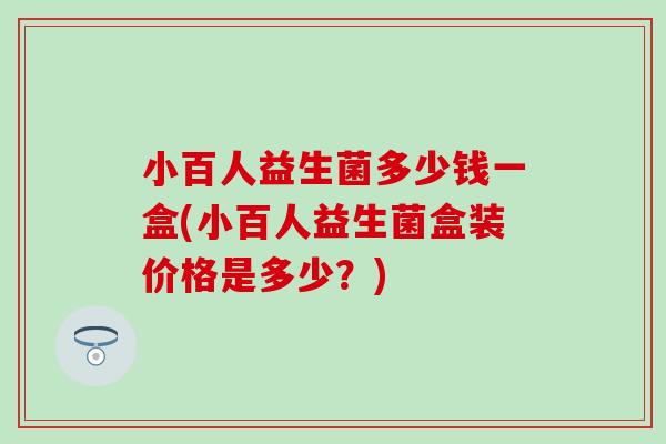 小百人益生菌多少钱一盒(小百人益生菌盒装价格是多少？)