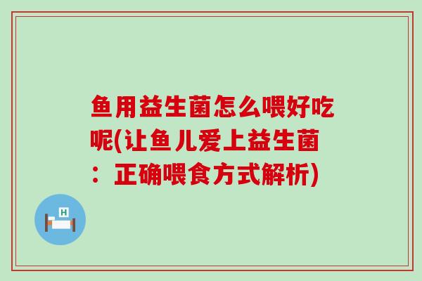 鱼用益生菌怎么喂好吃呢(让鱼儿爱上益生菌：正确喂食方式解析)