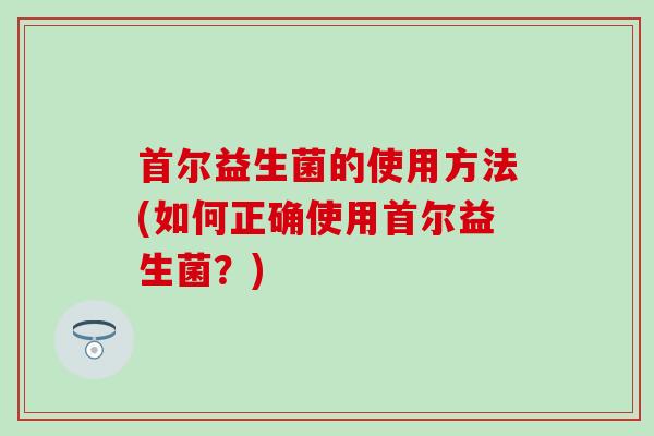 首尔益生菌的使用方法(如何正确使用首尔益生菌？)