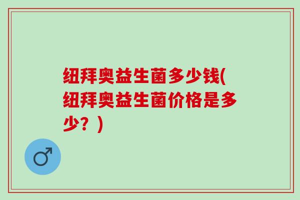 纽拜奥益生菌多少钱(纽拜奥益生菌价格是多少？)