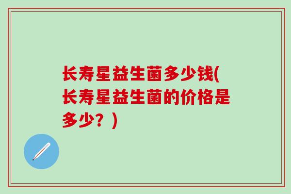 长寿星益生菌多少钱(长寿星益生菌的价格是多少?) 长寿星益生菌多少钱(长寿星益生菌的价格是多少?)