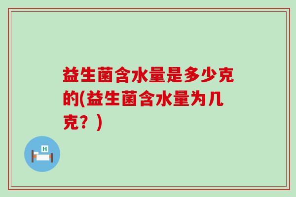 益生菌含水量是多少克的(益生菌含水量为几克？)