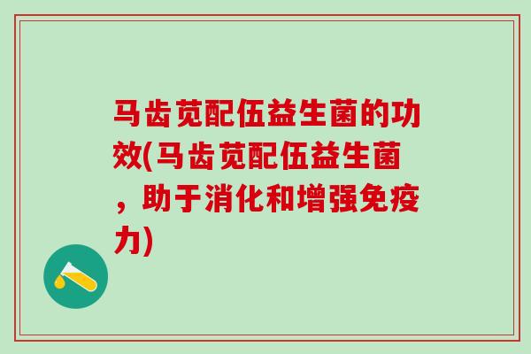 马齿苋配伍益生菌的功效(马齿苋配伍益生菌，助于消化和增强力)