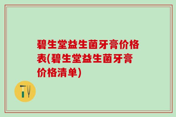 碧生堂益生菌牙膏价格表(碧生堂益生菌牙膏价格清单)