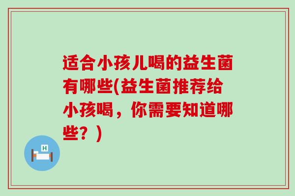 适合小孩儿喝的益生菌有哪些(益生菌推荐给小孩喝，你需要知道哪些？)