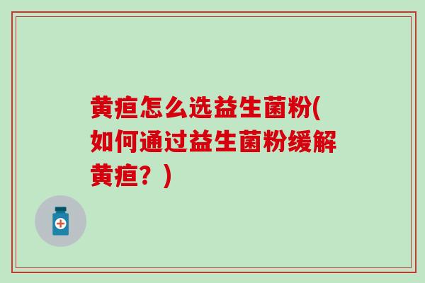 黄疸怎么选益生菌粉(如何通过益生菌粉缓解黄疸？)