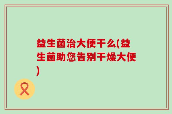 益生菌大便干么(益生菌助您告别干燥大便)