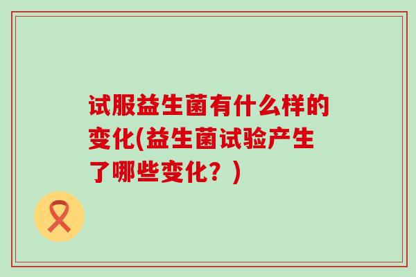 试服益生菌有什么样的变化(益生菌试验产生了哪些变化？)