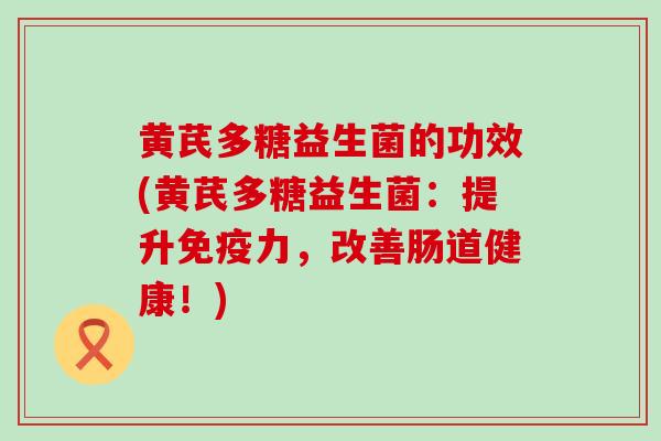 黄芪多糖益生菌的功效(黄芪多糖益生菌：提升力，改善肠道健康！)