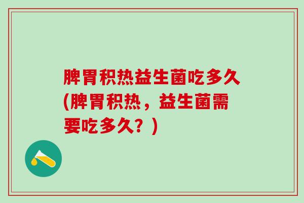 脾胃积热益生菌吃多久(脾胃积热，益生菌需要吃多久？)