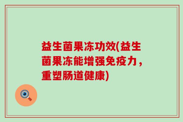 益生菌果冻功效(益生菌果冻能增强力，重塑肠道健康)