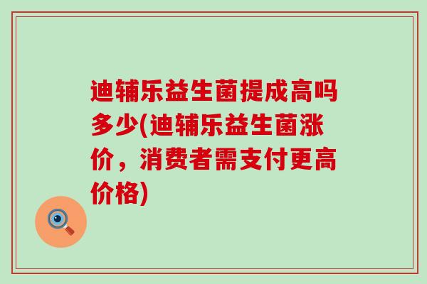 迪辅乐益生菌提成高吗多少(迪辅乐益生菌涨价，消费者需支付更高价格)