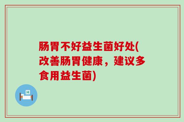 肠胃不好益生菌好处(改善肠胃健康，建议多食用益生菌)