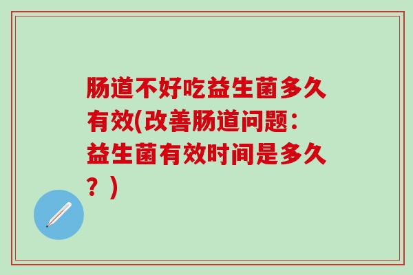 肠道不好吃益生菌多久有效(改善肠道问题：益生菌有效时间是多久？)