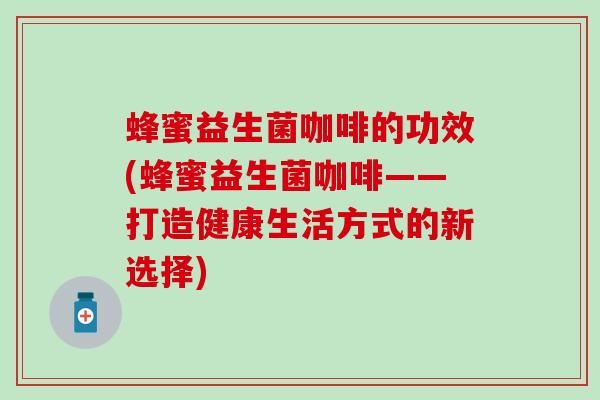 蜂蜜益生菌咖啡的功效(蜂蜜益生菌咖啡——打造健康生活方式的新选择) 蜂蜜益生菌咖啡的功效(蜂蜜益生菌咖啡——打造健康生活方式的新选择)