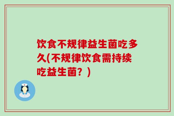 饮食不规律益生菌吃多久(不规律饮食需持续吃益生菌？)
