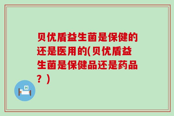 贝优盾益生菌是保健的还是医用的(贝优盾益生菌是保健品还是药品？)