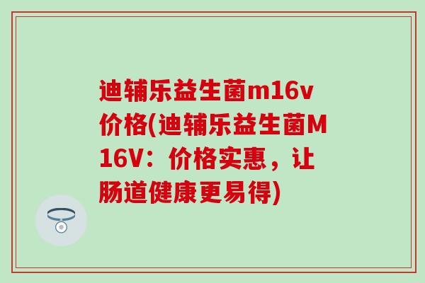 迪辅乐益生菌m16v价格(迪辅乐益生菌M16V：价格实惠，让肠道健康更易得)